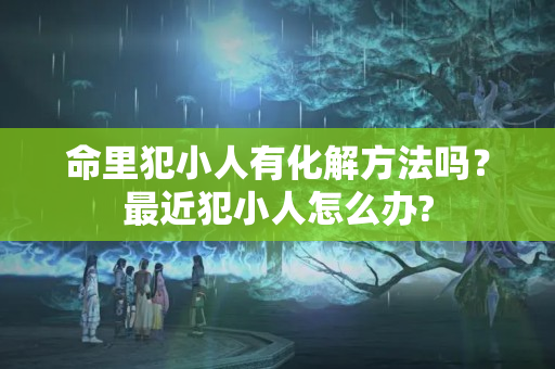 命里犯小人有化解方法吗？最近犯小人怎么办?