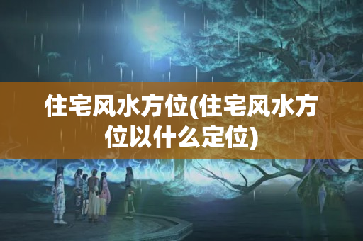 住宅风水方位(住宅风水方位以什么定位)