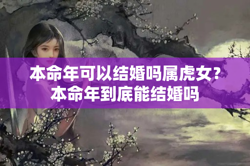 本命年可以结婚吗属虎女？本命年到底能结婚吗