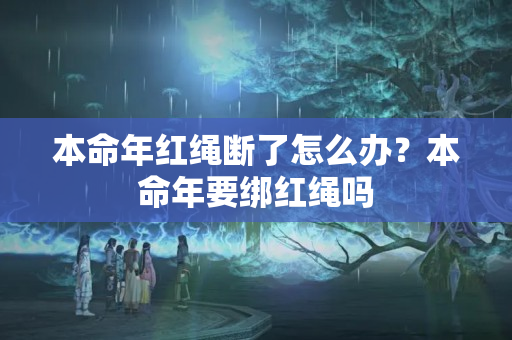 本命年红绳断了怎么办？本命年要绑红绳吗