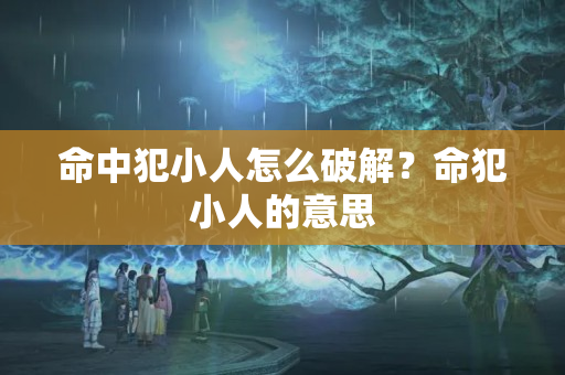 命中犯小人怎么破解？命犯小人的意思