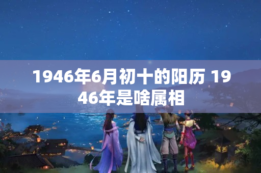 1946年6月初十的阳历 1946年是啥属相