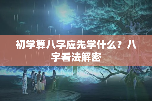 初学算八字应先学什么？八字看法解密