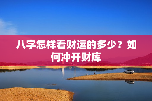 八字怎样看财运的多少？如何冲开财库