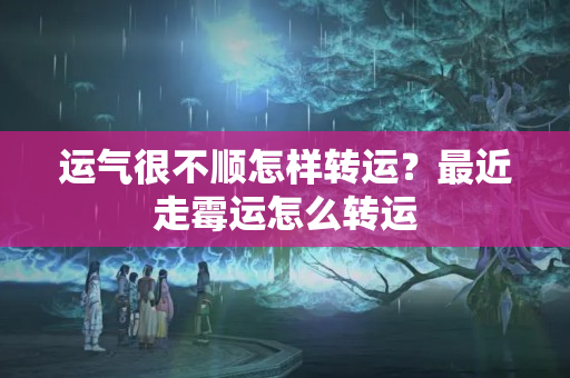 运气很不顺怎样转运？最近走霉运怎么转运