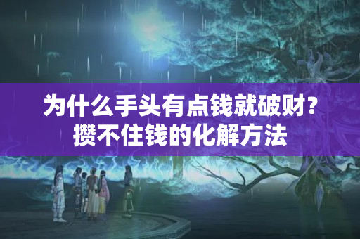 为什么手头有点钱就破财？攒不住钱的化解方法