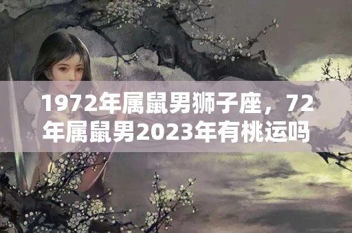 1972年属鼠男狮子座，72年属鼠男2023年有桃运吗？狮子座2022年感情运势