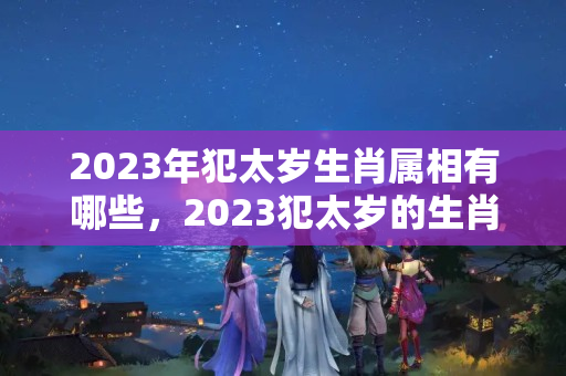 2023年犯太岁生肖属相有哪些，2023犯太岁的生肖是什么？刑太岁戴红绳可以吗