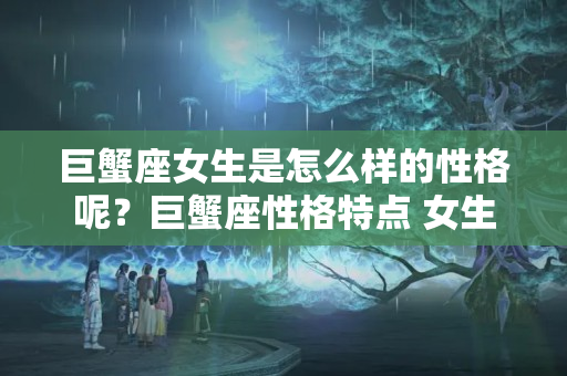 巨蟹座女生是怎么样的性格呢？巨蟹座性格特点 女生