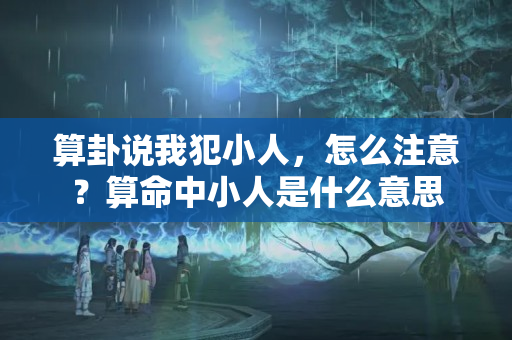 算卦说我犯小人，怎么注意？算命中小人是什么意思