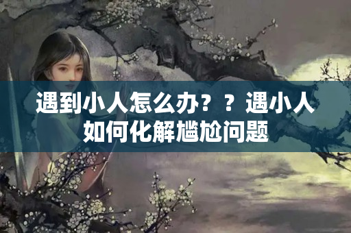 遇到小人怎么办？？遇小人如何化解尴尬问题