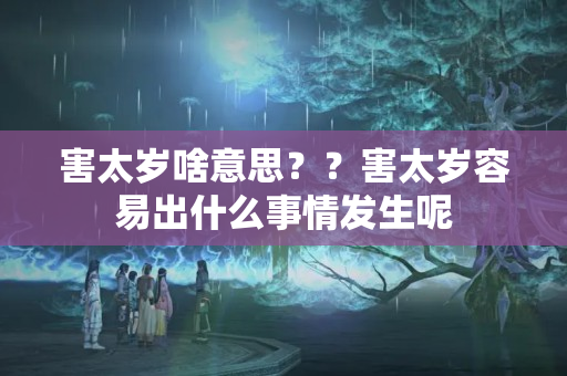 害太岁啥意思？？害太岁容易出什么事情发生呢