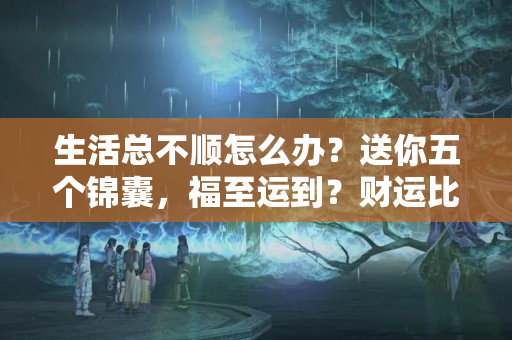 生活总不顺怎么办？送你五个锦囊，福至运到？财运比较差有什么转运的方法