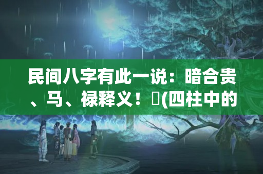 民间八字有此一说：暗合贵、马、禄释义！​(四柱中的天乙贵人怎么样找)