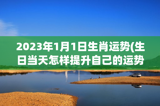 2023年1月1日生肖运势(生日当天怎样提升自己的运势)