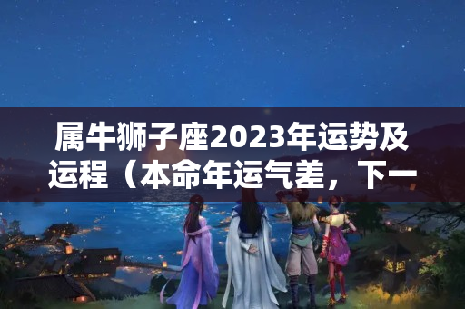 属牛狮子座2023年运势及运程（本命年运气差，下一年运气好吗）