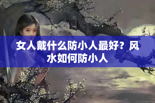 女人戴什么防小人最好？风水如何防小人