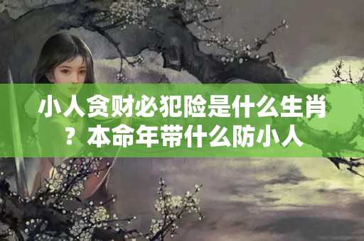 小人贪财必犯险是什么生肖？本命年带什么防小人