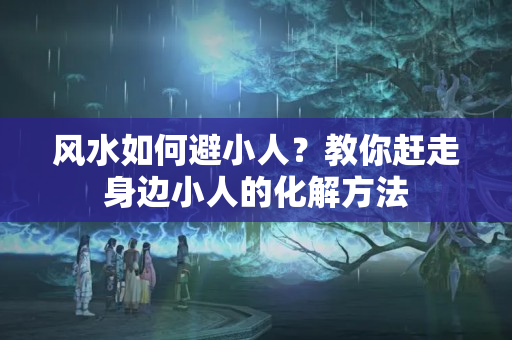 风水如何避小人？教你赶走身边小人的化解方法