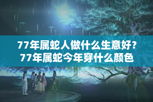 77年属蛇人做什么生意好？77年属蛇今年穿什么颜色