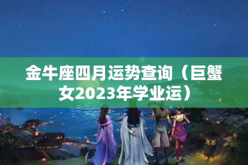 金牛座四月运势查询（巨蟹女2023年学业运）