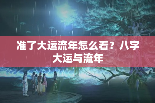 准了大运流年怎么看？八字大运与流年