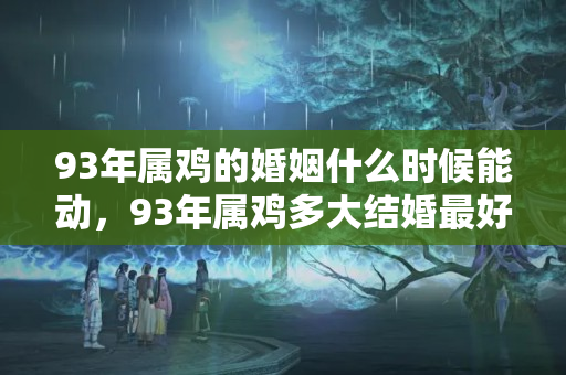 93年属鸡的婚姻什么时候能动，93年属鸡多大结婚最好？93年属鸡那个月出生最好