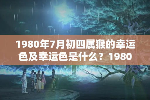 1980年7月初四属猴的幸运色及幸运色是什么？1980年属猴人幸运颜色