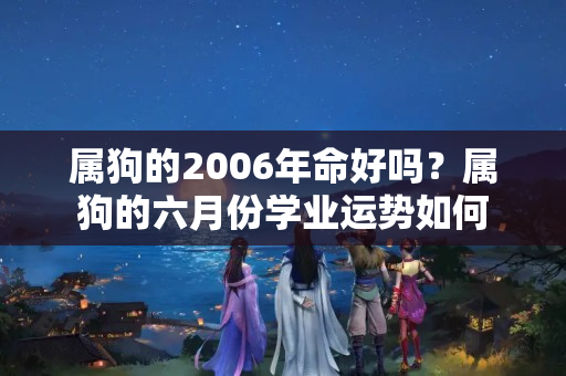 属狗的2006年命好吗？属狗的六月份学业运势如何