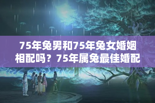 75年兔男和75年兔女婚姻相配吗？75年属兔最佳婚配属相