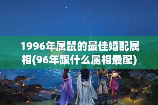 1996年属鼠的最佳婚配属相(96年跟什么属相最配)