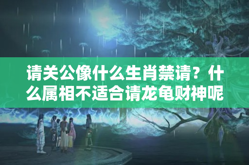 请关公像什么生肖禁请？什么属相不适合请龙龟财神呢