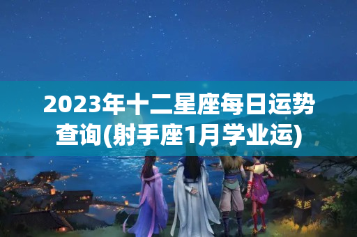 2023年十二星座每日运势查询(射手座1月学业运)