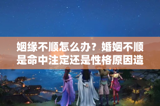 姻缘不顺怎么办？婚姻不顺是命中注定还是性格原因造成的