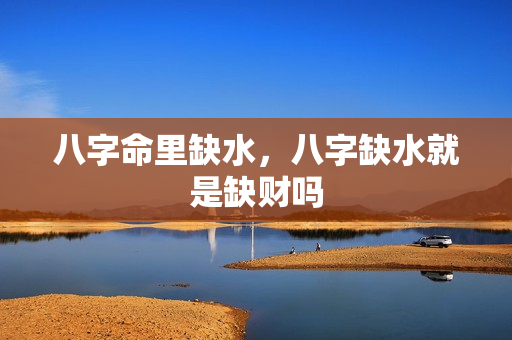 八字命里缺水，八字缺水就是缺财吗