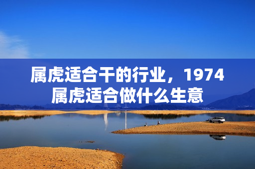 属虎适合干的行业，1974属虎适合做什么生意