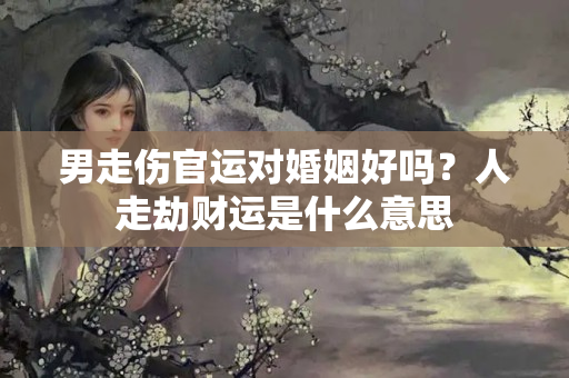 男走伤官运对婚姻好吗？人走劫财运是什么意思