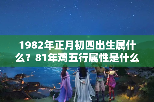 1982年正月初四出生属什么？81年鸡五行属性是什么