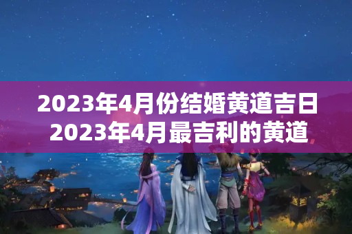 2023年4月份结婚黄道吉日 2023年4月最吉利的黄道吉日