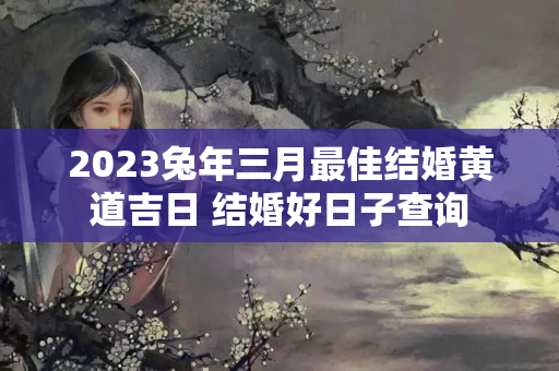 2023兔年三月最佳结婚黄道吉日 结婚好日子查询