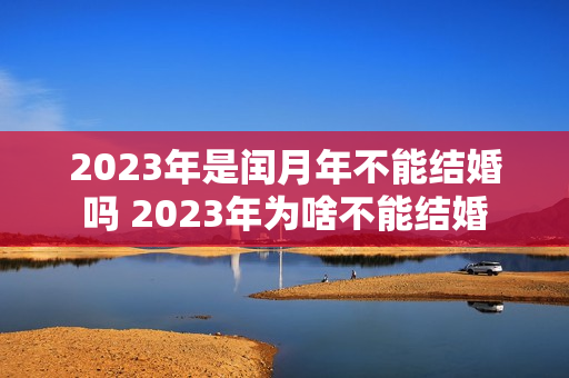 2023年是闰月年不能结婚吗 2023年为啥不能结婚