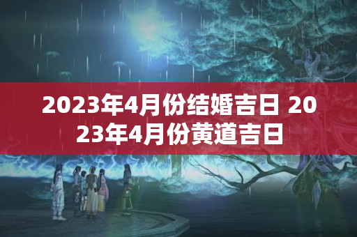 2023年4月份结婚吉日 2023年4月份黄道吉日