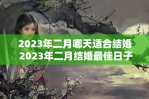 2023年二月哪天适合结婚 2023年二月结婚最佳日子