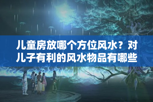 儿童房放哪个方位风水？对儿子有利的风水物品有哪些