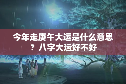 今年走庚午大运是什么意思？八字大运好不好