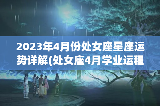 2023年4月份处女座星座运势详解(处女座4月学业运程)