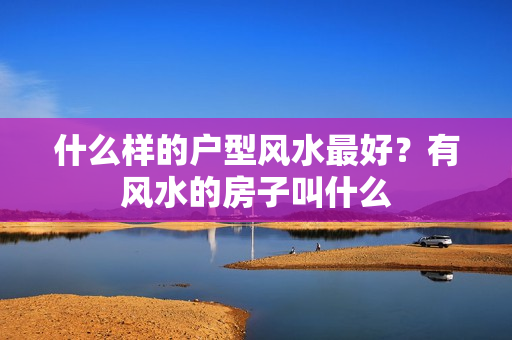 什么样的户型风水最好？有风水的房子叫什么