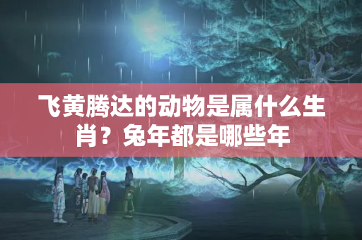 飞黄腾达的动物是属什么生肖？兔年都是哪些年