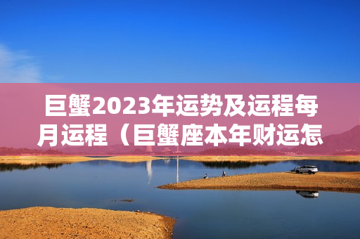 巨蟹2023年运势及运程每月运程（巨蟹座本年财运怎样啊）