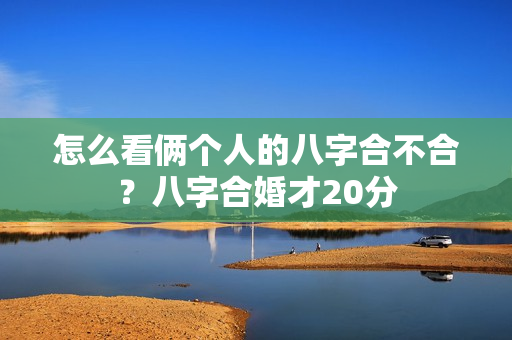 怎么看俩个人的八字合不合？八字合婚才20分